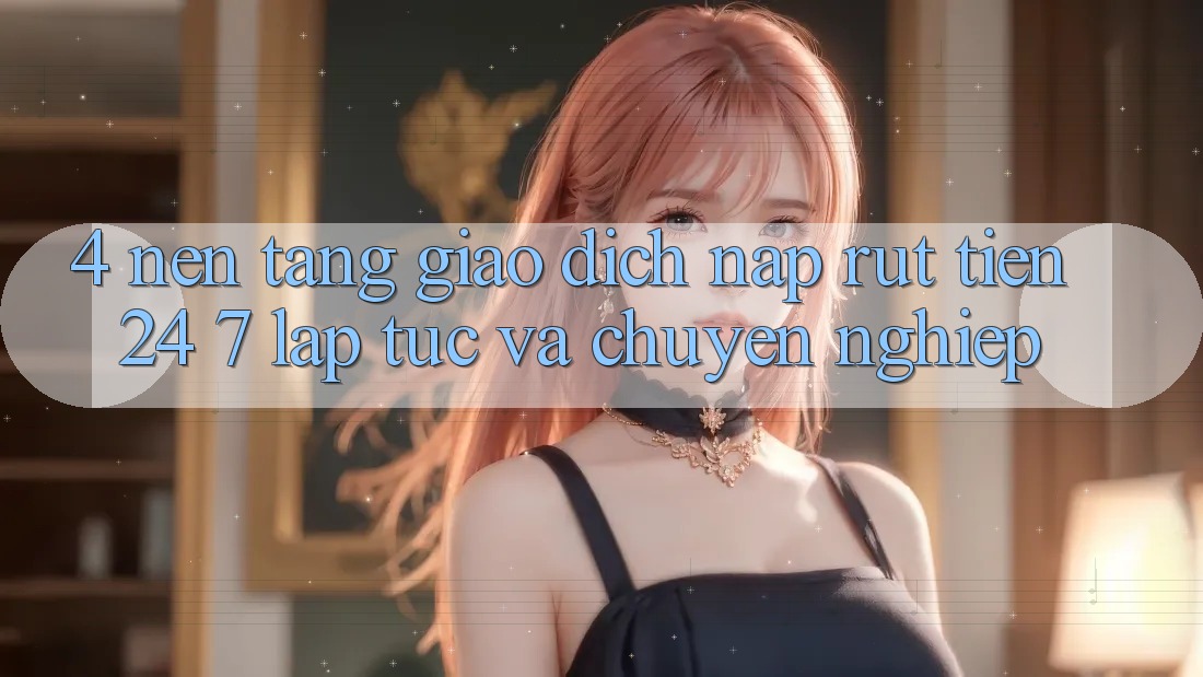 4. Nền tảng giao dịch nạp - rút tiền 24/7: Lập tức và chuyên nghiệp