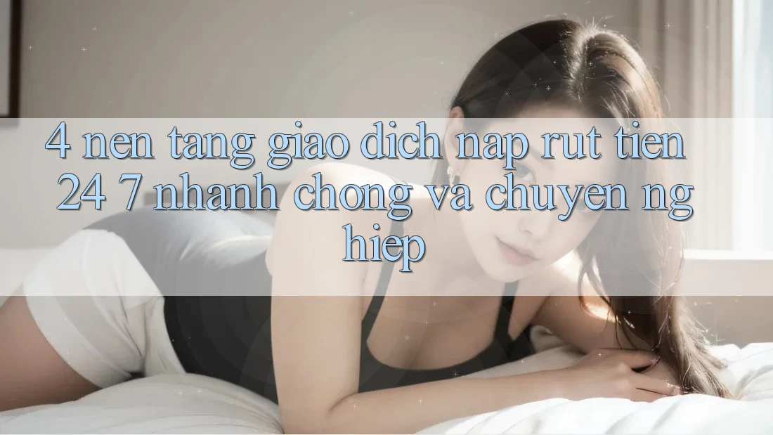 4. Nền tảng giao dịch nạp - rút tiền 24/7: Nhanh chóng và chuyên nghiệp