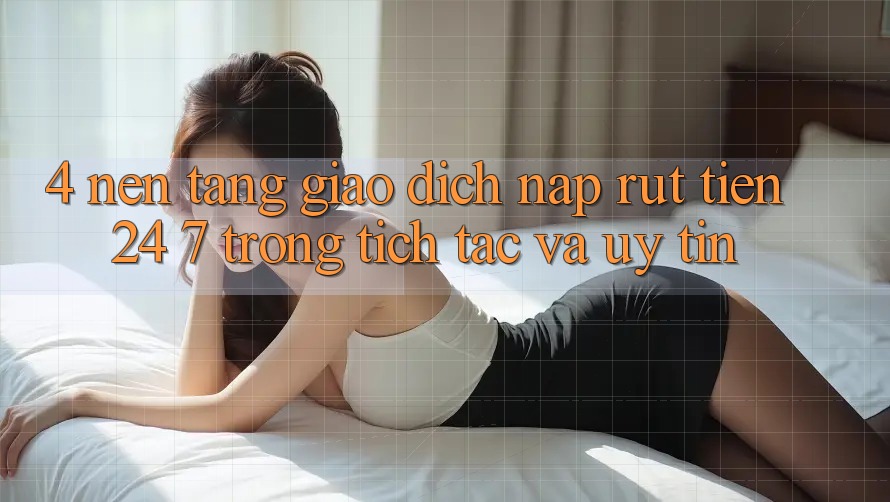 4. Nền tảng giao dịch nạp - rút tiền 24/7: Trong tích tắc và uy tín