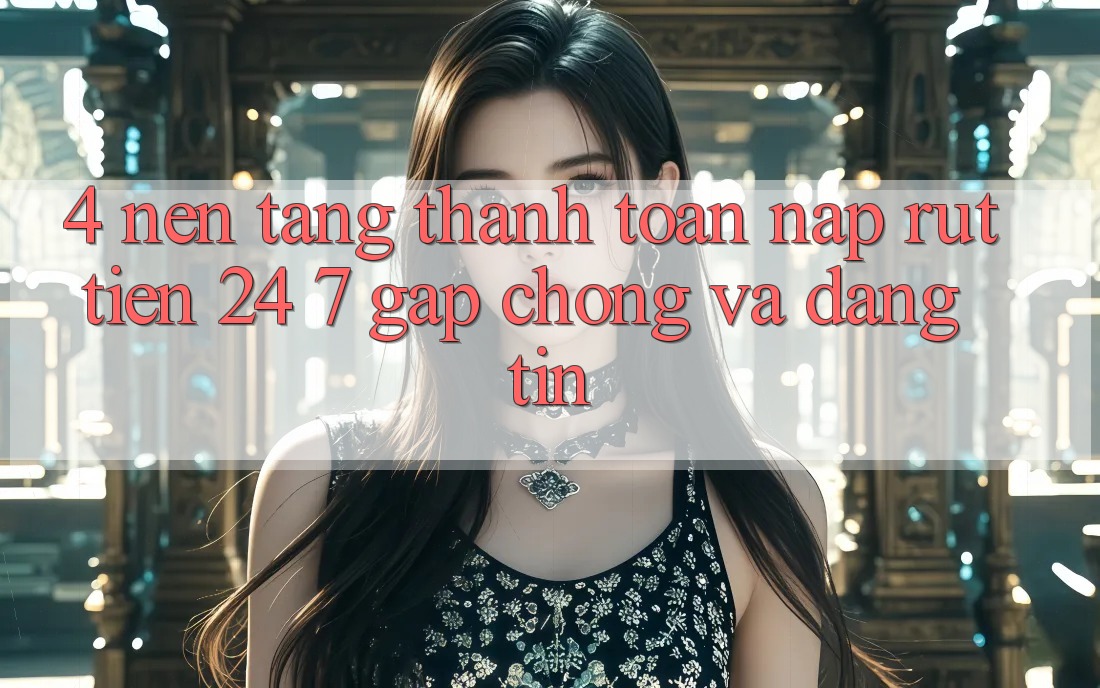 4. Nền tảng thanh toán nạp - rút tiền 24/7: Gấp chóng và đáng tin