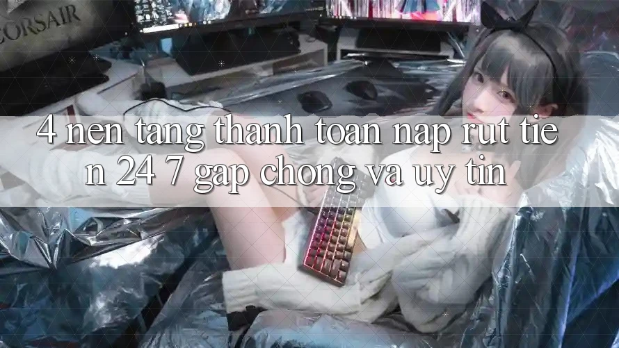 4. Nền tảng thanh toán nạp - rút tiền 24/7: Gấp chóng và uy tín