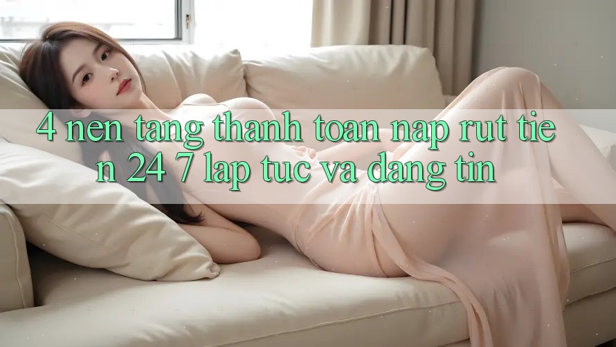 4. Nền tảng thanh toán nạp - rút tiền 24/7: Lập tức và đáng tin
