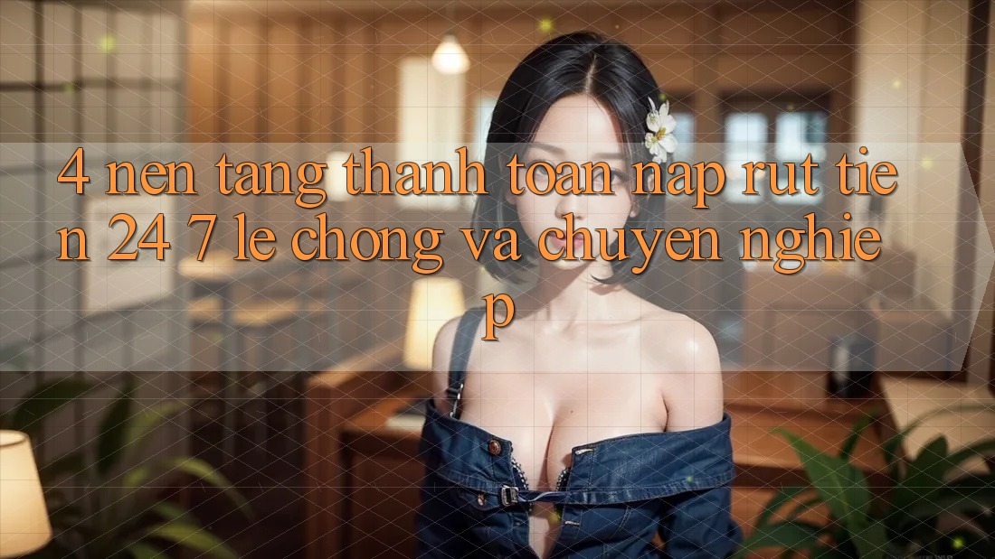 4. Nền tảng thanh toán nạp - rút tiền 24/7: Lẹ chóng và chuyên nghiệp