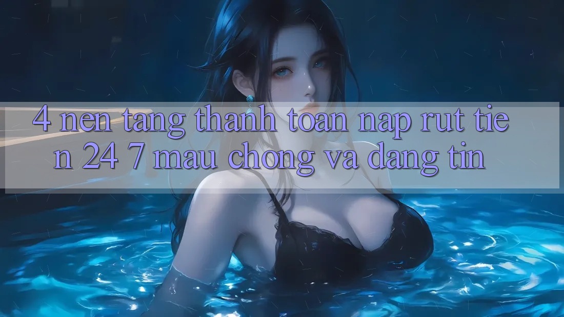 4. Nền tảng thanh toán nạp - rút tiền 24/7: Mau chóng và đáng tin