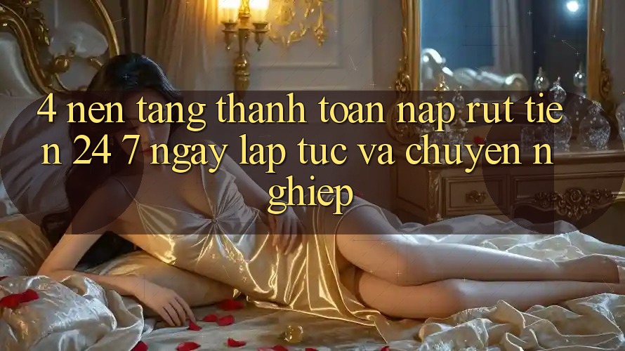 4. Nền tảng thanh toán nạp - rút tiền 24/7: Ngay lập tức và chuyên nghiệp