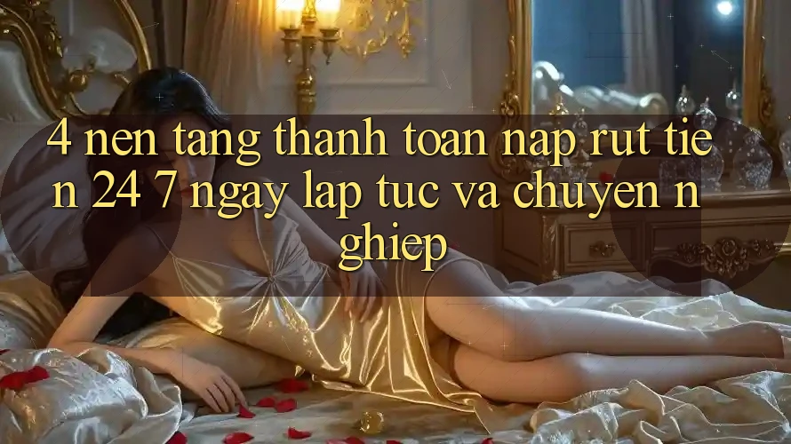 4. Nền tảng thanh toán nạp - rút tiền 24/7: Ngay lập tức và chuyên nghiệp