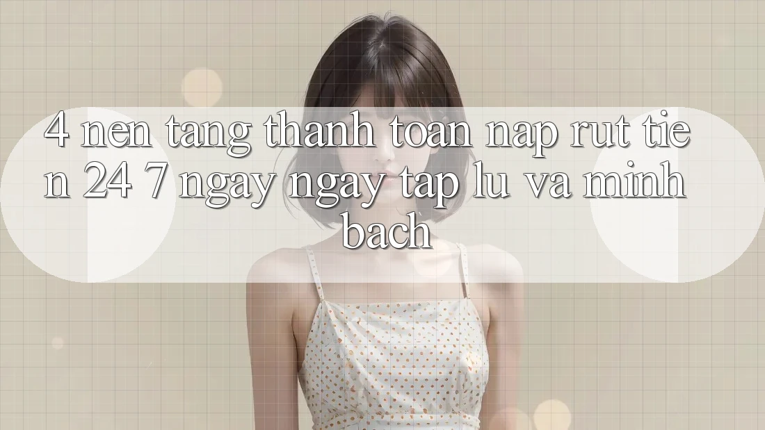 4. Nền tảng thanh toán nạp - rút tiền 24/7: Ngay ngay tắp lự và minh bạch
