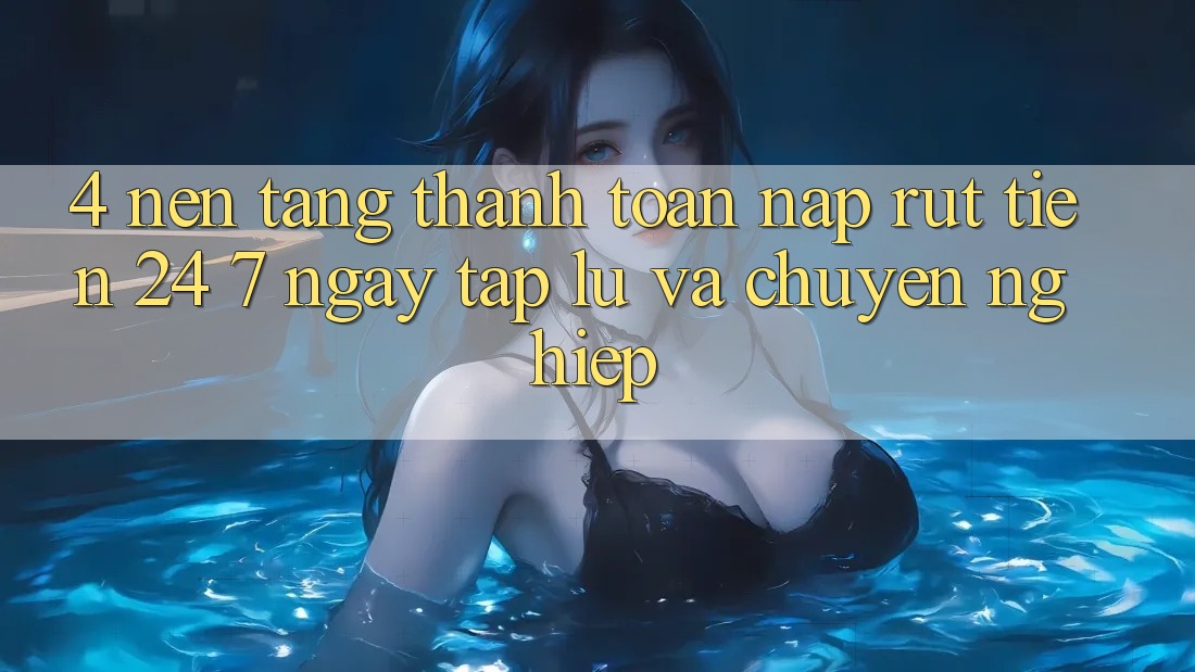 4. Nền tảng thanh toán nạp - rút tiền 24/7: Ngay tắp lự và chuyên nghiệp