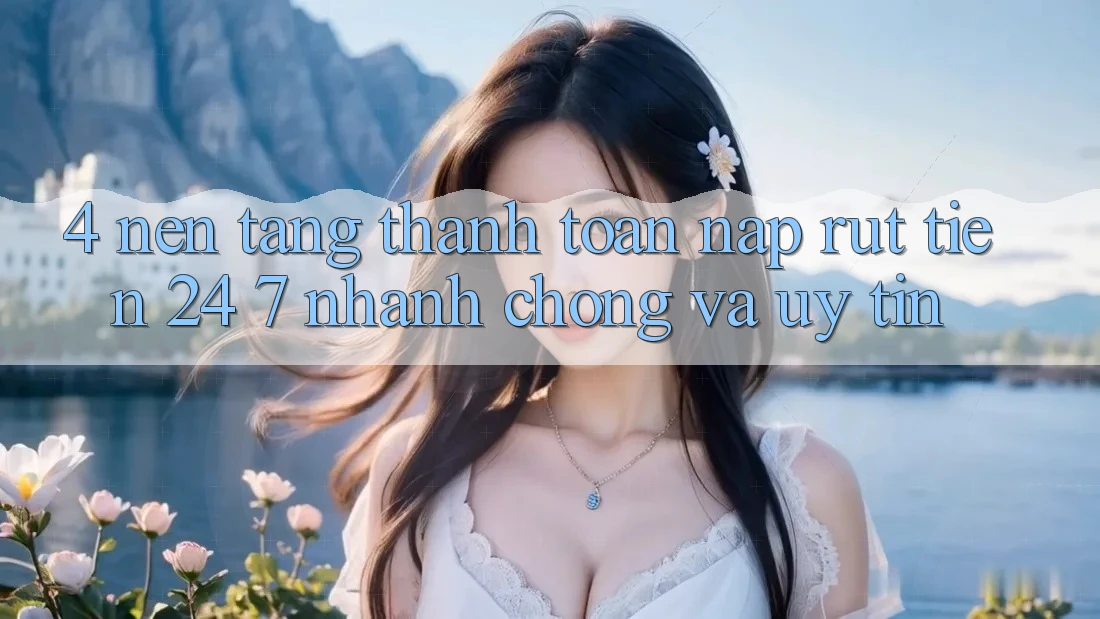 4. Nền tảng thanh toán nạp - rút tiền 24/7: Nhanh chóng và uy tín