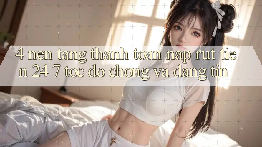 4. Nền tảng thanh toán nạp - rút tiền 24/7: Tốc độ chóng và đáng tin