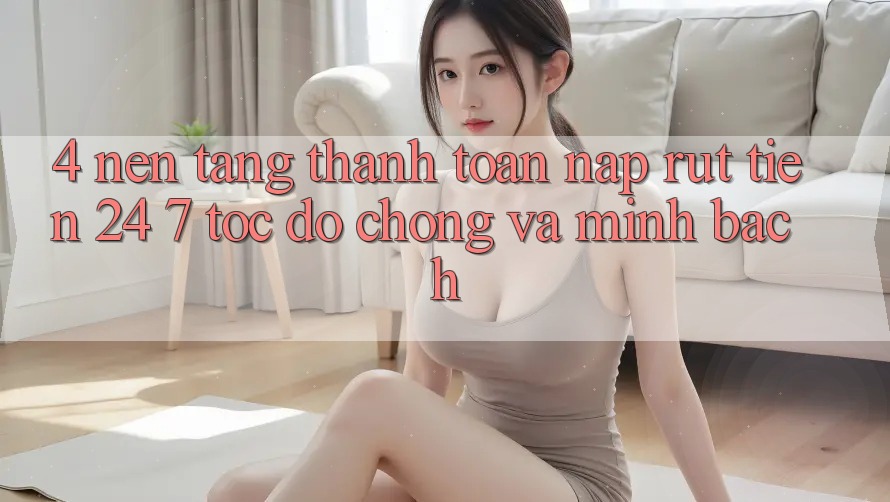 4. Nền tảng thanh toán nạp - rút tiền 24/7: Tốc độ chóng và minh bạch