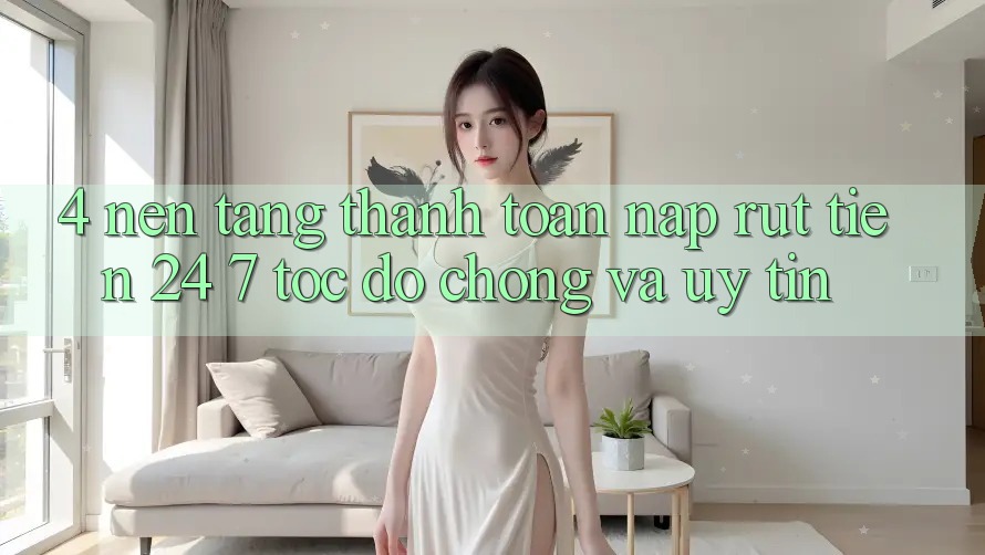 4. Nền tảng thanh toán nạp - rút tiền 24/7: Tốc độ chóng và uy tín