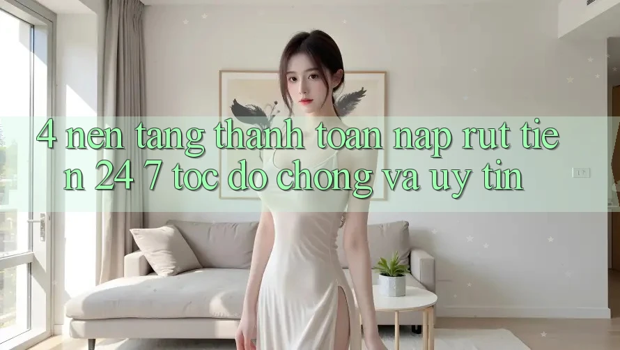 4. Nền tảng thanh toán nạp - rút tiền 24/7: Tốc độ chóng và uy tín