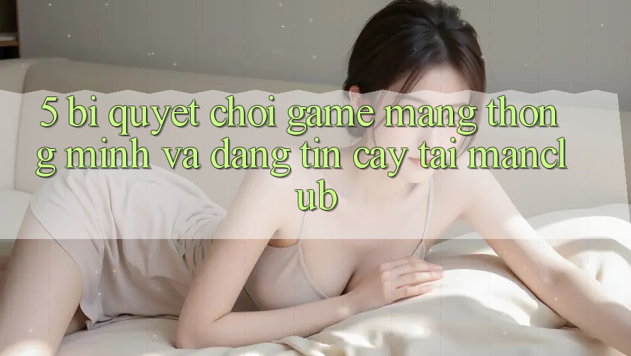 5. Bí quyết chơi Game mạng thông minh và đáng tin cậy tại Manclub