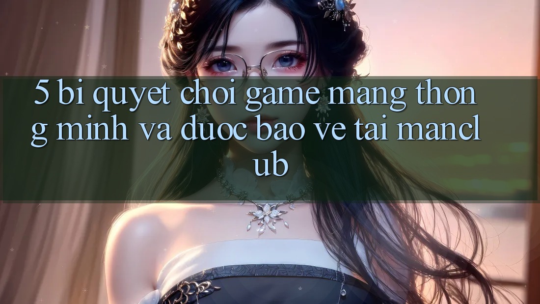 5. Bí quyết chơi Game mạng thông minh và được bảo vệ tại Manclub
