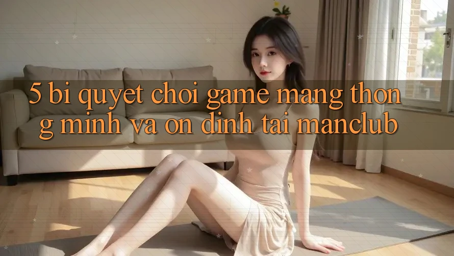 5. Bí quyết chơi Game mạng thông minh và ổn định tại Manclub