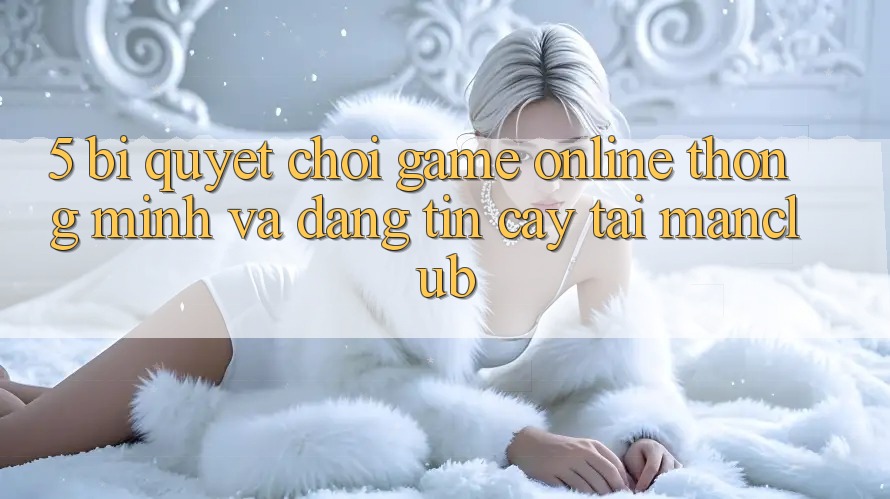 5. Bí quyết chơi Game Online thông minh và đáng tin cậy tại Manclub