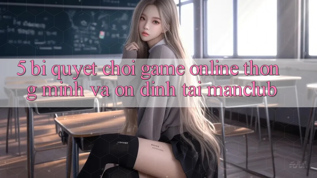 5. Bí quyết chơi Game Online thông minh và ổn định tại Manclub