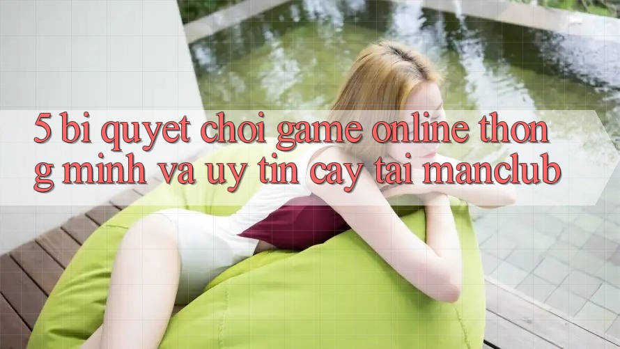 5. Bí quyết chơi Game Online thông minh và uy tín cậy tại Manclub