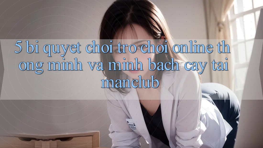 5. Bí quyết chơi Trò chơi Online thông minh và minh bạch cậy tại Manclub
