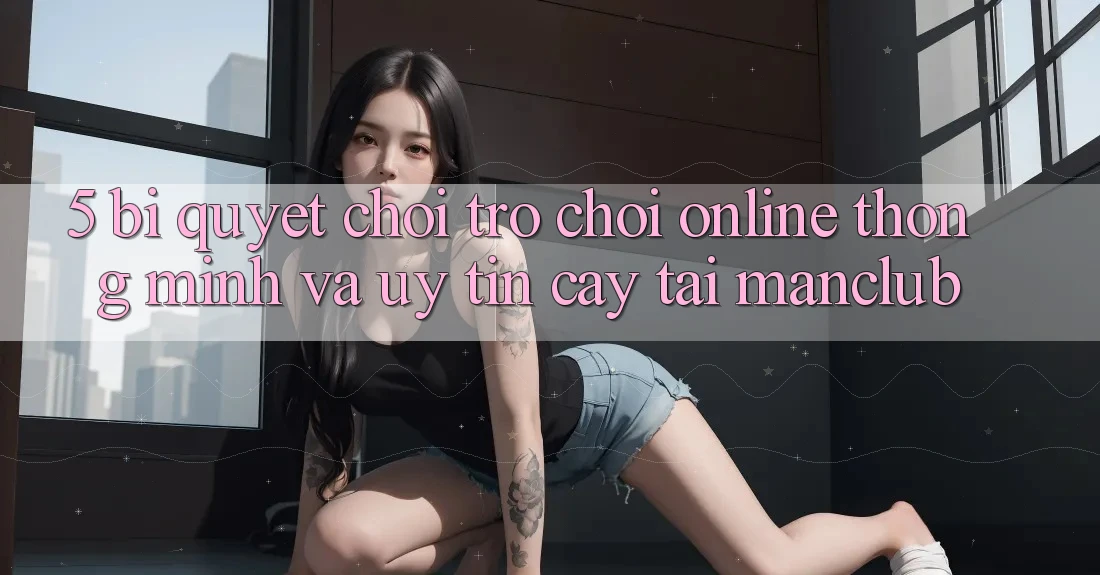 5. Bí quyết chơi Trò chơi Online thông minh và uy tín cậy tại Manclub