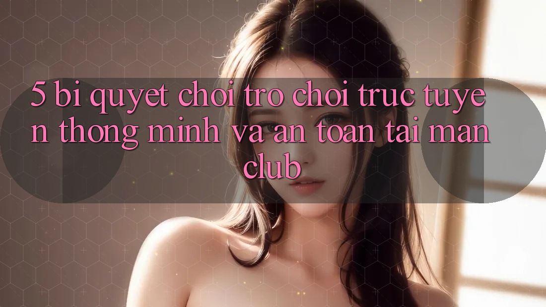5. Bí quyết chơi Trò chơi trực tuyến thông minh và an toàn tại Manclub