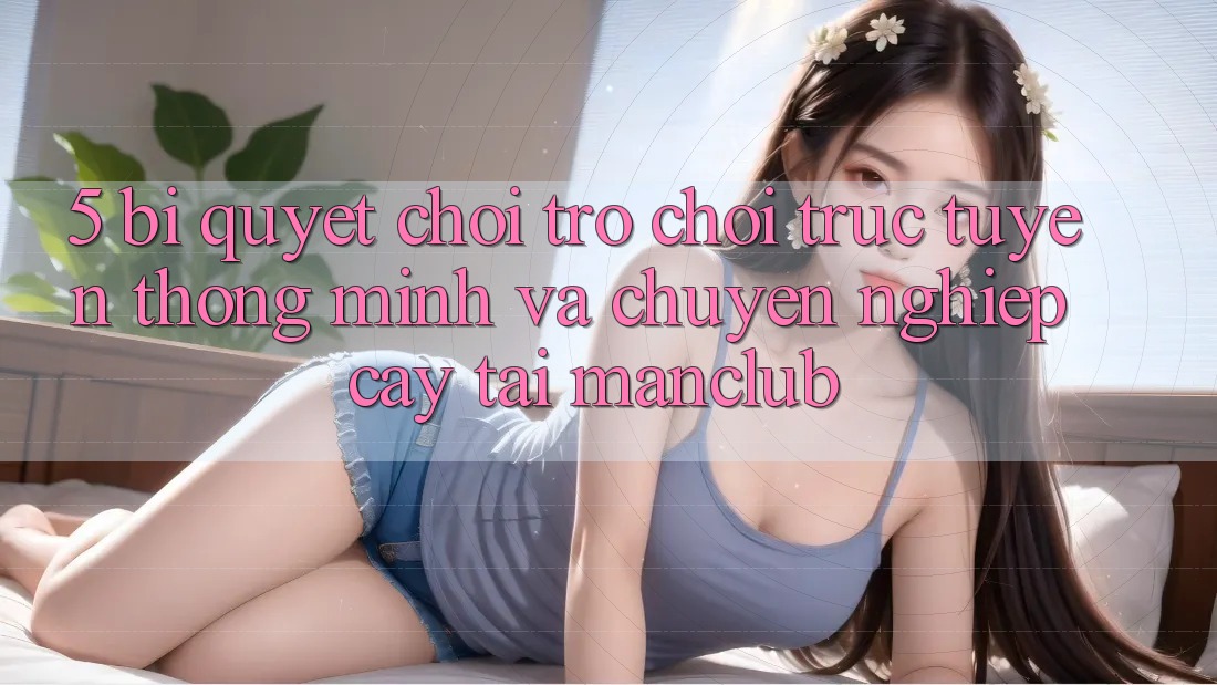 5. Bí quyết chơi Trò chơi trực tuyến thông minh và chuyên nghiệp cậy tại Manclub