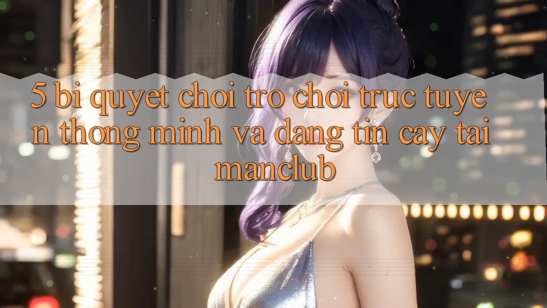 5. Bí quyết chơi Trò chơi trực tuyến thông minh và đáng tin cậy tại Manclub