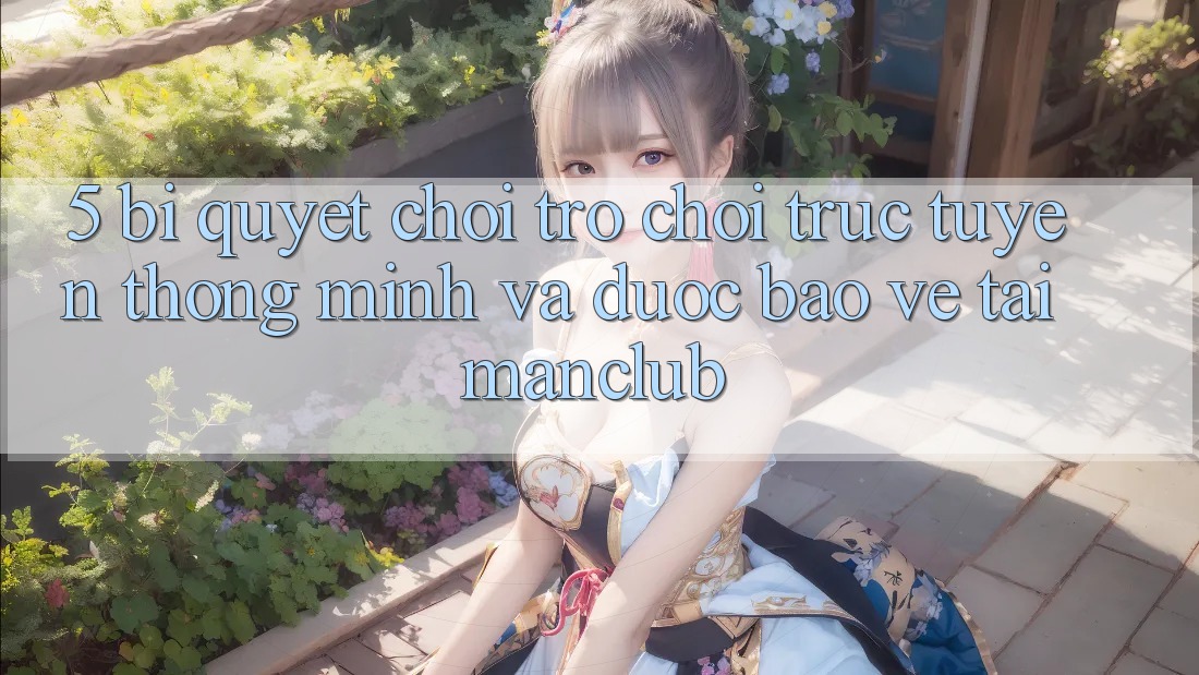 5. Bí quyết chơi Trò chơi trực tuyến thông minh và được bảo vệ tại Manclub
