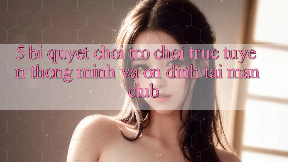 5. Bí quyết chơi Trò chơi trực tuyến thông minh và ổn định tại Manclub