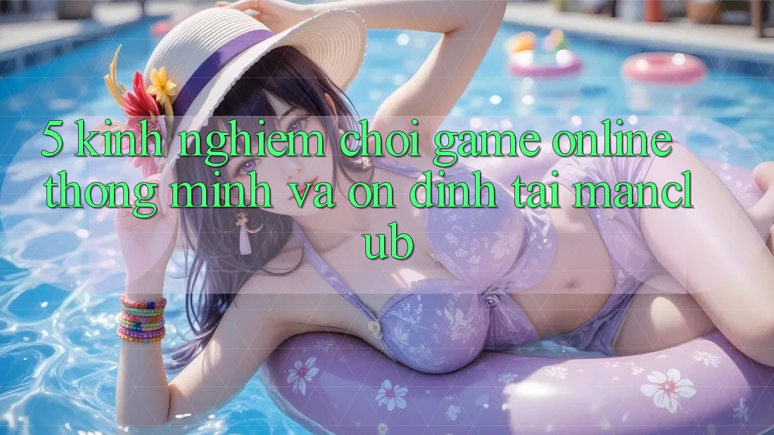 5. Kinh nghiệm chơi Game Online thông minh và ổn định tại Manclub