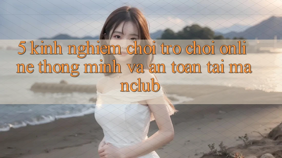 5. Kinh nghiệm chơi Trò chơi Online thông minh và an toàn tại Manclub