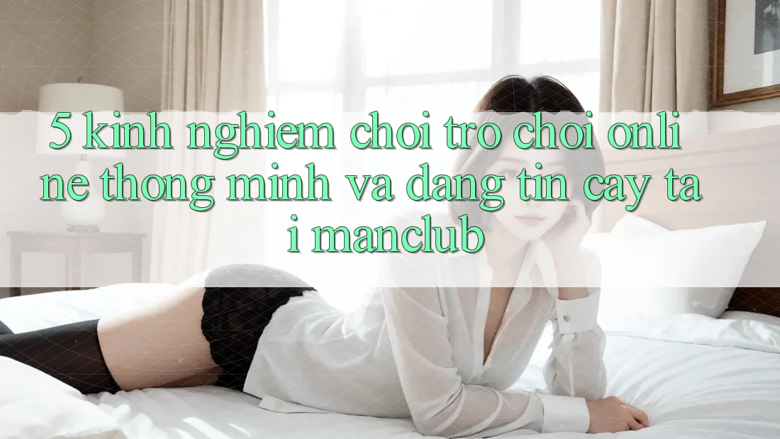 5. Kinh nghiệm chơi Trò chơi Online thông minh và đáng tin cậy tại Manclub
