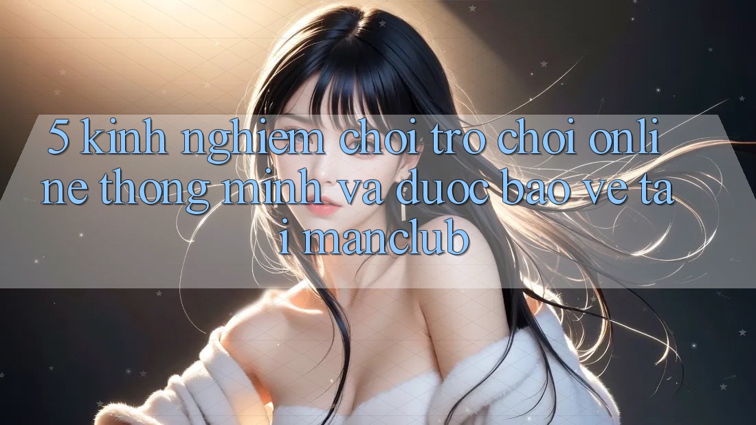 5. Kinh nghiệm chơi Trò chơi Online thông minh và được bảo vệ tại Manclub