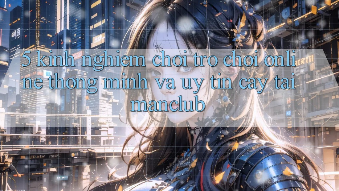 5. Kinh nghiệm chơi Trò chơi Online thông minh và uy tín cậy tại Manclub