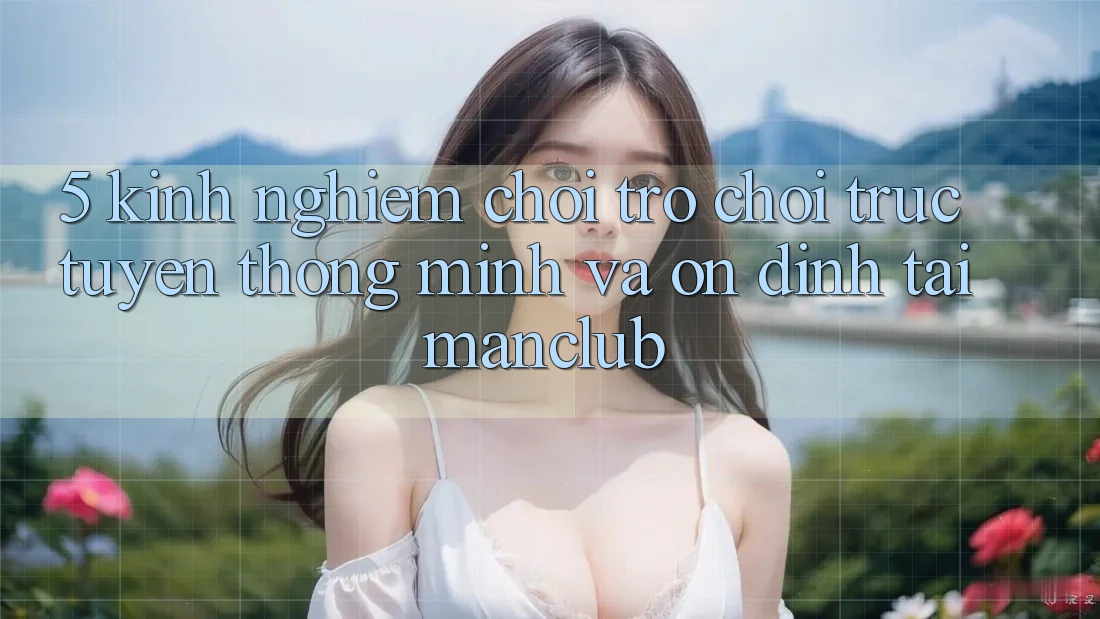 5. Kinh nghiệm chơi Trò chơi trực tuyến thông minh và ổn định tại Manclub