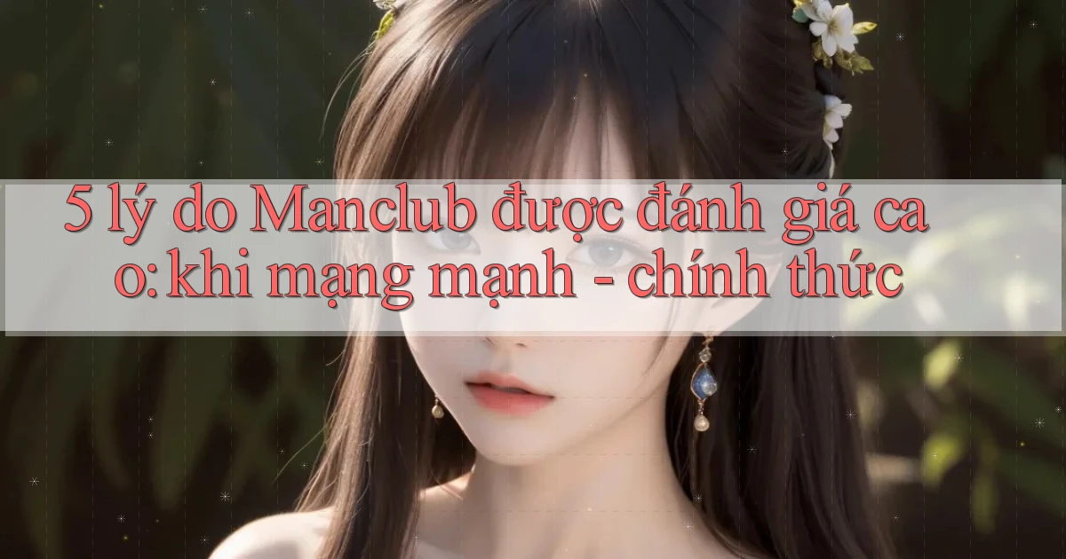 5 lý do Manclub được đánh giá cao khi mạng mạnh   chính thức