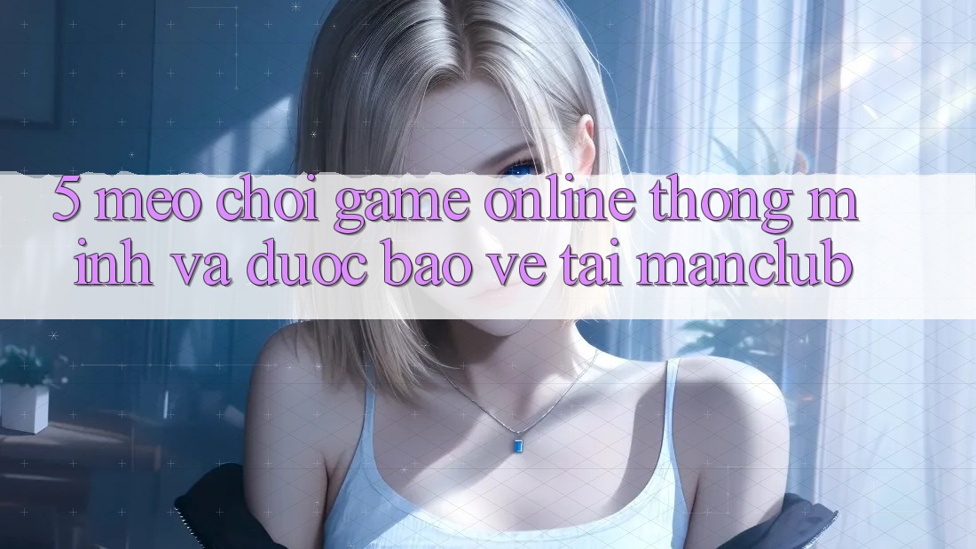 5. Mẹo chơi Game Online thông minh và được bảo vệ tại Manclub