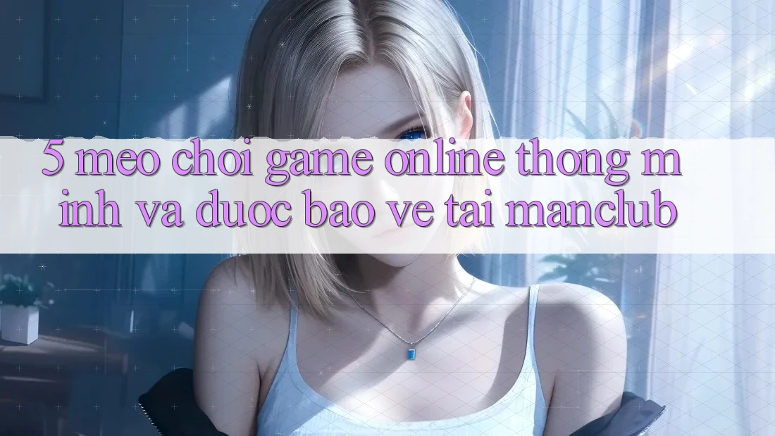 5. Mẹo chơi Game Online thông minh và được bảo vệ tại Manclub