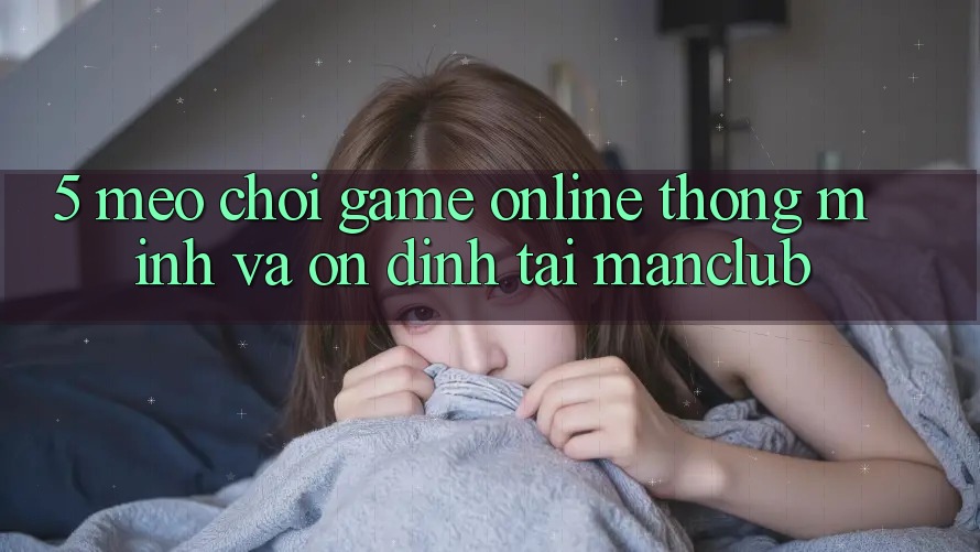 5. Mẹo chơi Game Online thông minh và ổn định tại Manclub