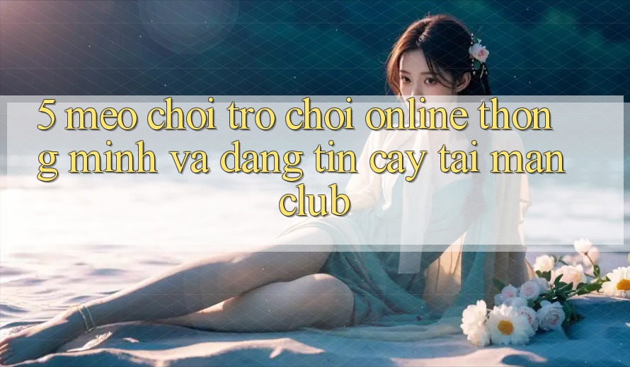 5. Mẹo chơi Trò chơi Online thông minh và đáng tin cậy tại Manclub