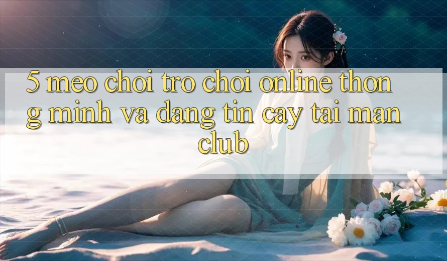 5. Mẹo chơi Trò chơi Online thông minh và đáng tin cậy tại Manclub
