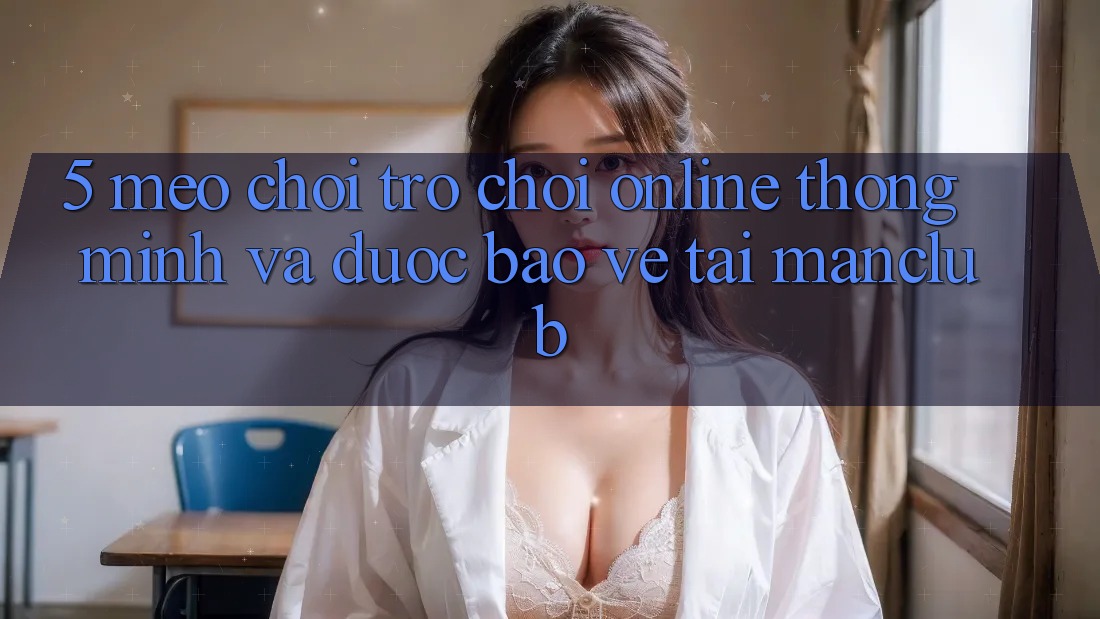 5. Mẹo chơi Trò chơi Online thông minh và được bảo vệ tại Manclub