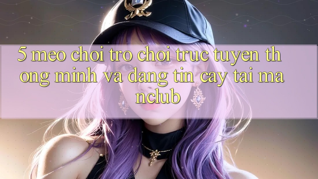 5. Mẹo chơi Trò chơi trực tuyến thông minh và đáng tin cậy tại Manclub