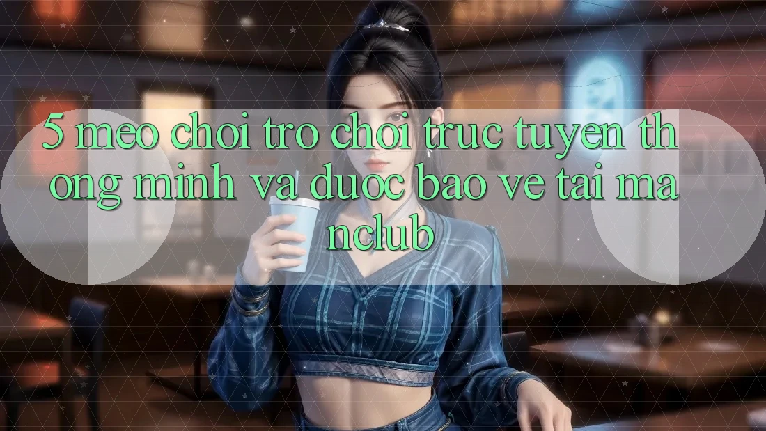 5. Mẹo chơi Trò chơi trực tuyến thông minh và được bảo vệ tại Manclub