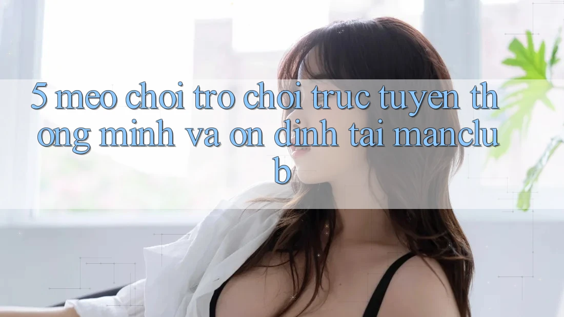 5. Mẹo chơi Trò chơi trực tuyến thông minh và ổn định tại Manclub
