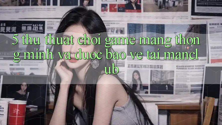 5. Thủ thuật chơi Game mạng thông minh và được bảo vệ tại Manclub