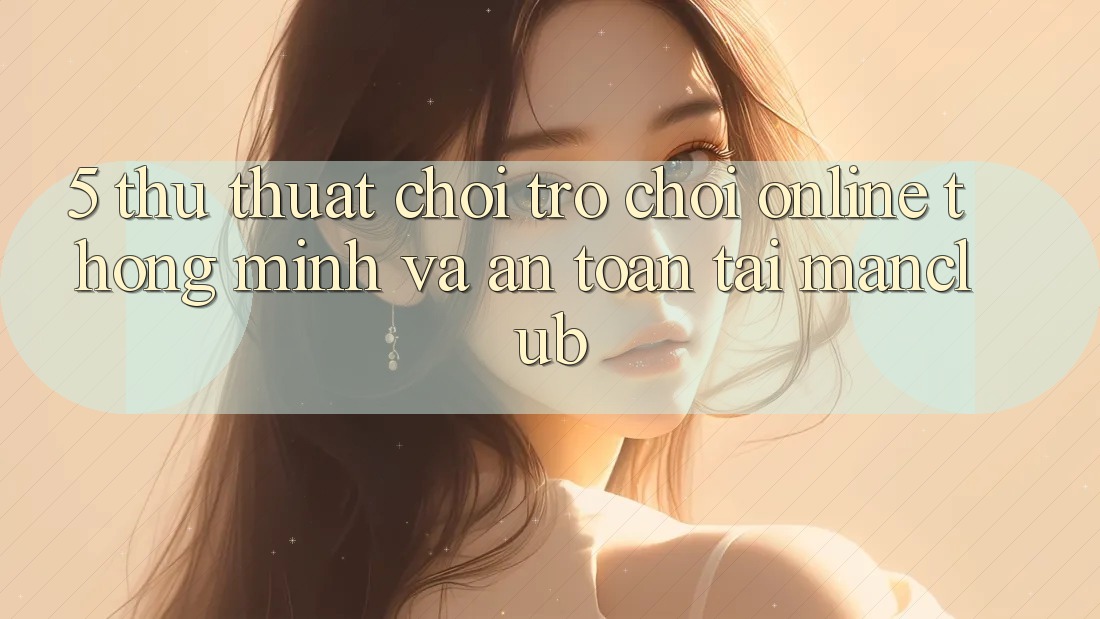 5. Thủ thuật chơi Trò chơi Online thông minh và an toàn tại Manclub