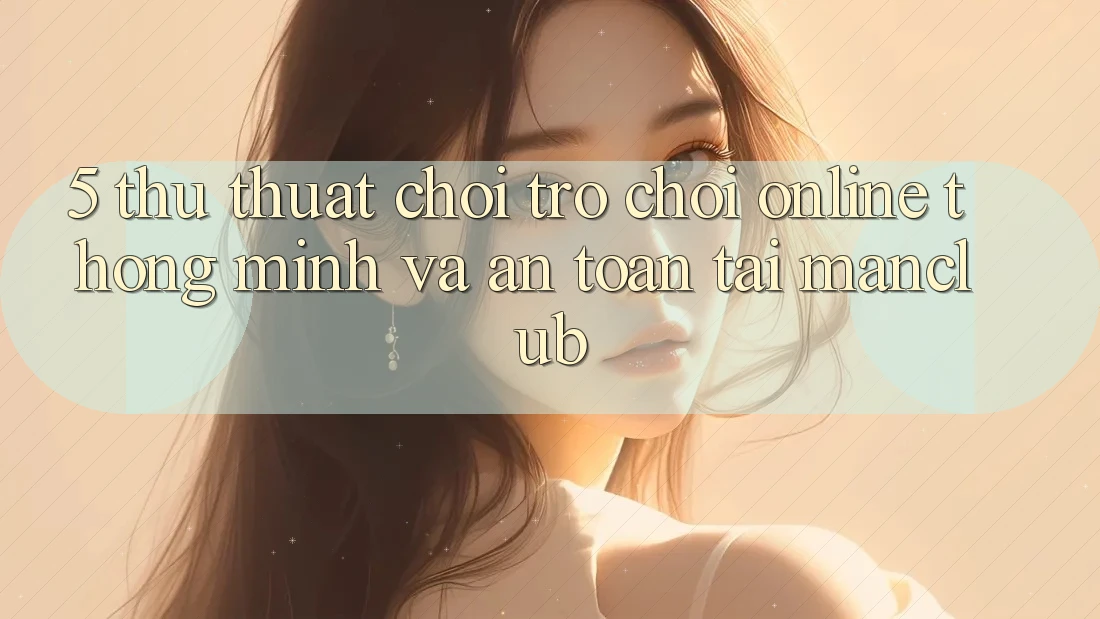 5. Thủ thuật chơi Trò chơi Online thông minh và an toàn tại Manclub