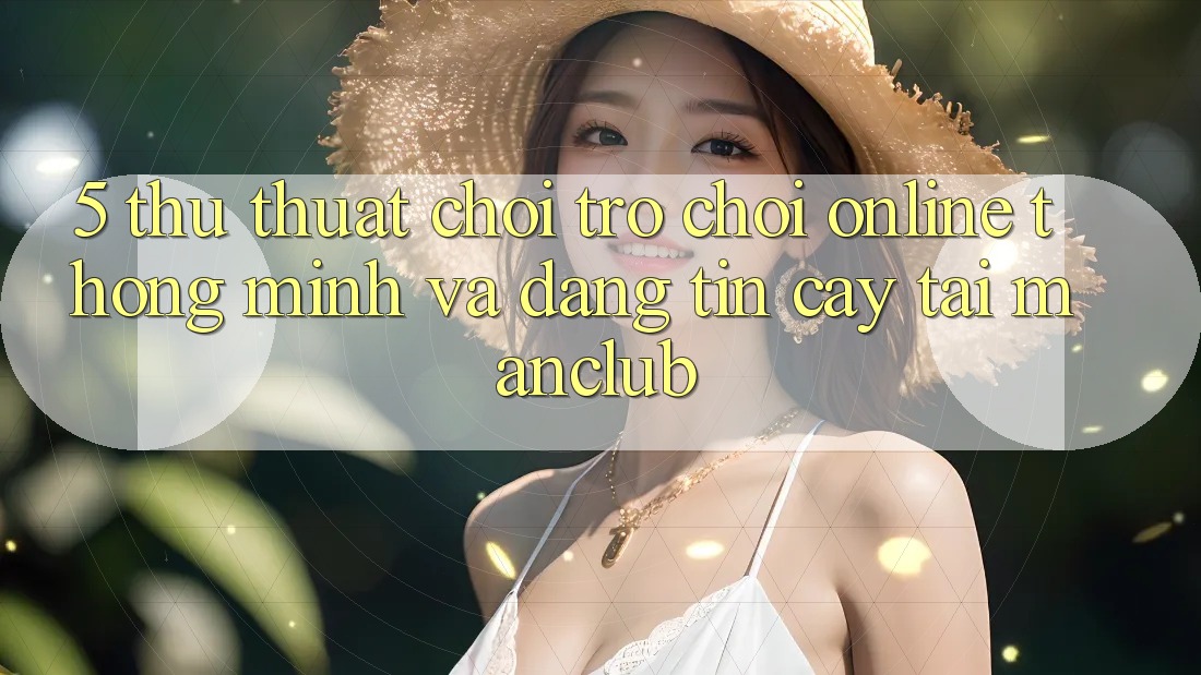 5. Thủ thuật chơi Trò chơi Online thông minh và đáng tin cậy tại Manclub